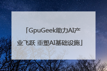 GpuGeek助力AI产业飞跃 重塑AI基础设施
