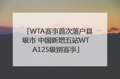 WTA赛事首次落户县级市 中国新增五站WTA125级别赛事