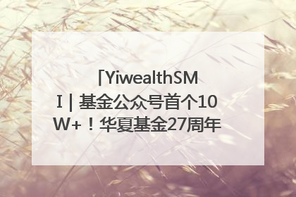 YiwealthSMI｜基金公众号首个10W+！华夏基金27周年讲述四代人的财富故事